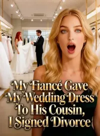 My Fiancé Gave My Wedding Dress To His Cousin, I Signed Divorce Novel Cover