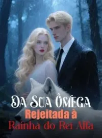 Da Sua Ômega Rejeitada à Rainha do Rei Alfa