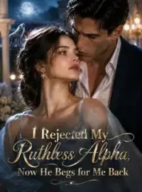 I Rejected My Ruthless Alpha, Now He Begs for Me Back Novel Cover